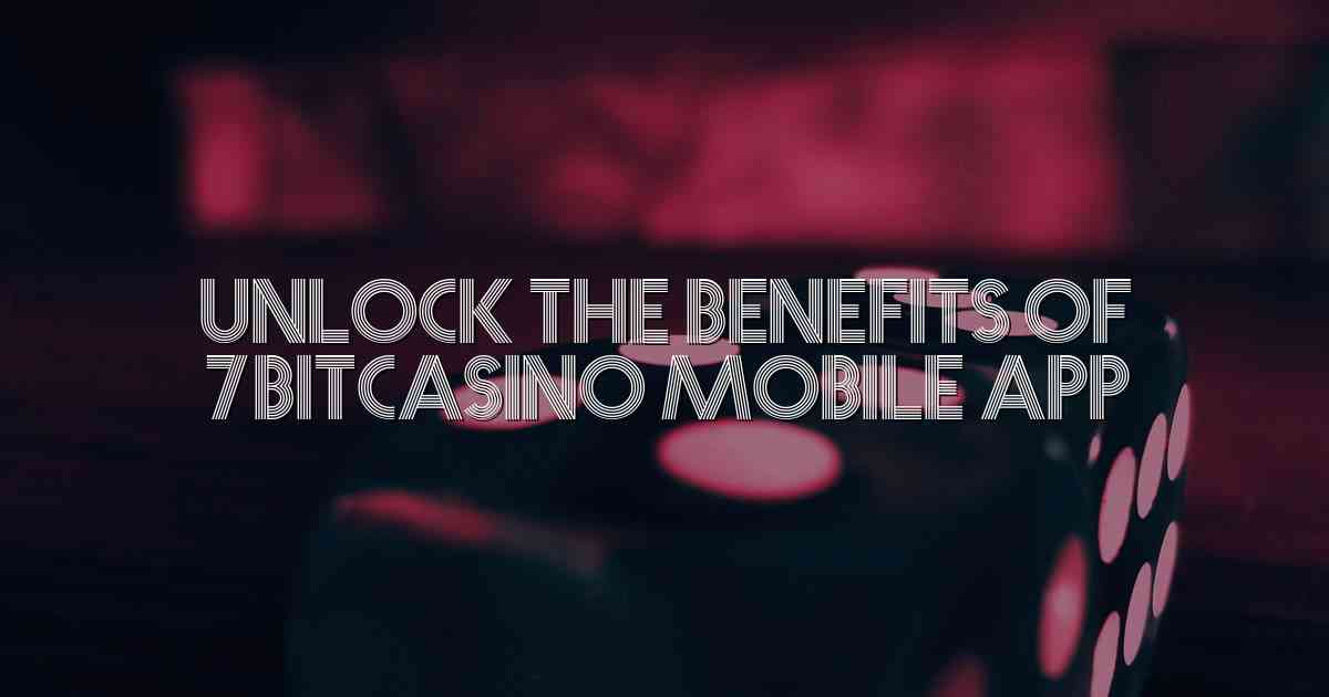 Unlock the Benefits of 7Bitcasino Mobile App